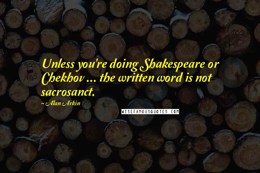 Alan Arkin Quotes: Unless you're doing Shakespeare or Chekhov ... the written word is not sacrosanct.
