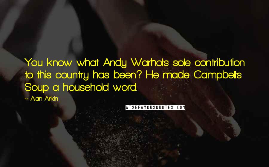 Alan Arkin Quotes: You know what Andy Warhol's sole contribution to this country has been? He made Campbell's Soup a household word.