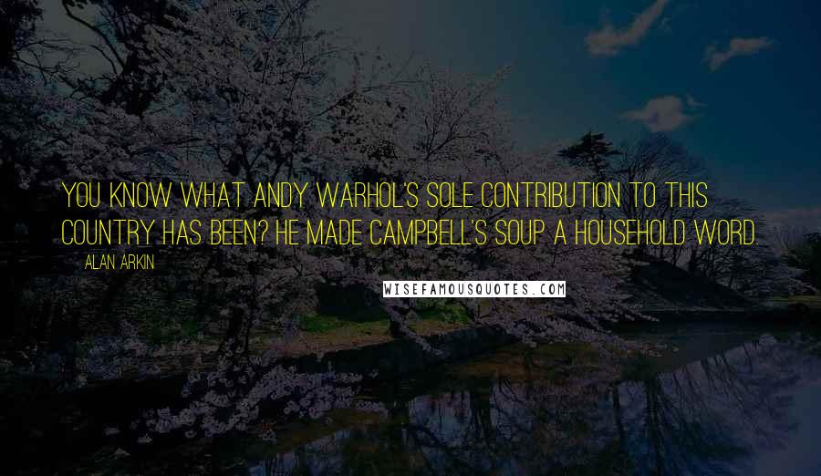 Alan Arkin Quotes: You know what Andy Warhol's sole contribution to this country has been? He made Campbell's Soup a household word.