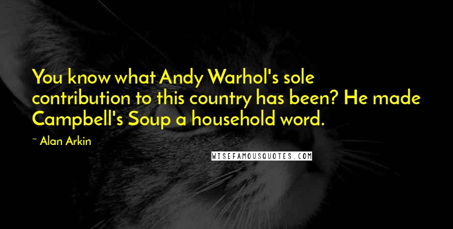 Alan Arkin Quotes: You know what Andy Warhol's sole contribution to this country has been? He made Campbell's Soup a household word.