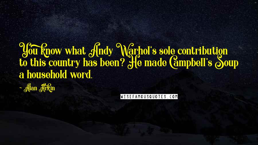 Alan Arkin Quotes: You know what Andy Warhol's sole contribution to this country has been? He made Campbell's Soup a household word.