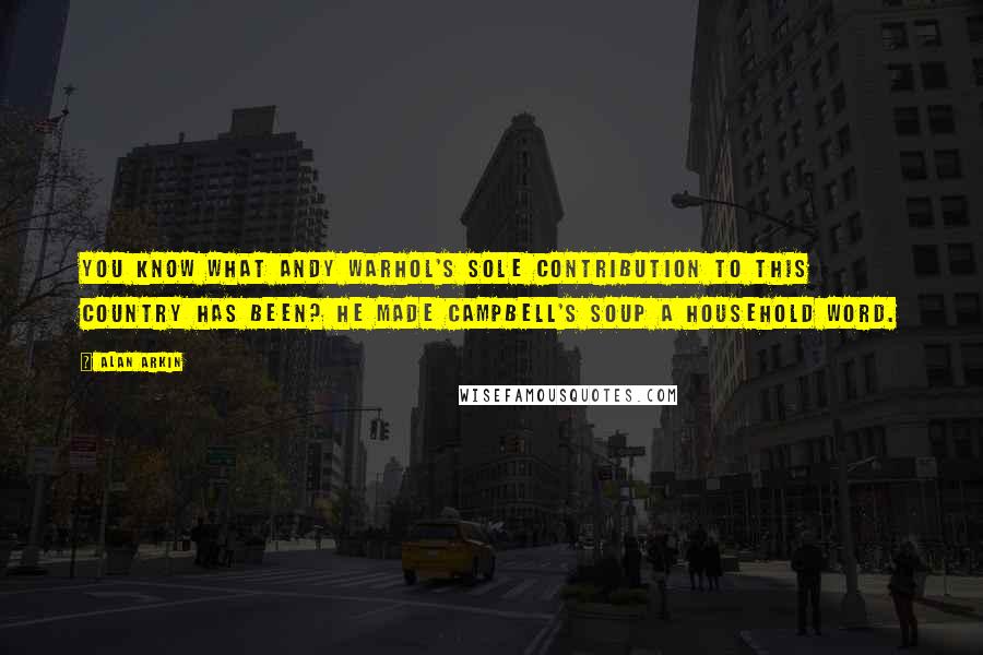 Alan Arkin Quotes: You know what Andy Warhol's sole contribution to this country has been? He made Campbell's Soup a household word.