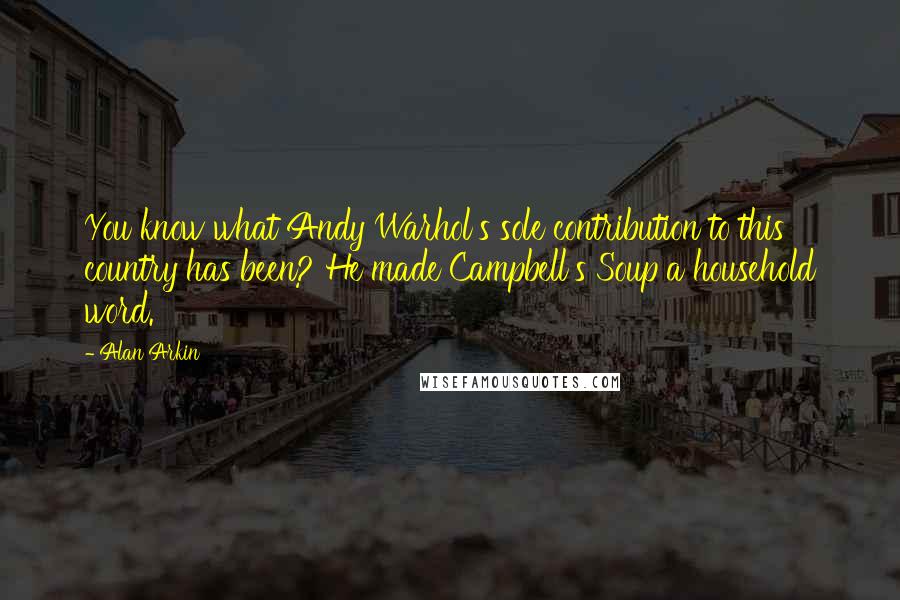 Alan Arkin Quotes: You know what Andy Warhol's sole contribution to this country has been? He made Campbell's Soup a household word.