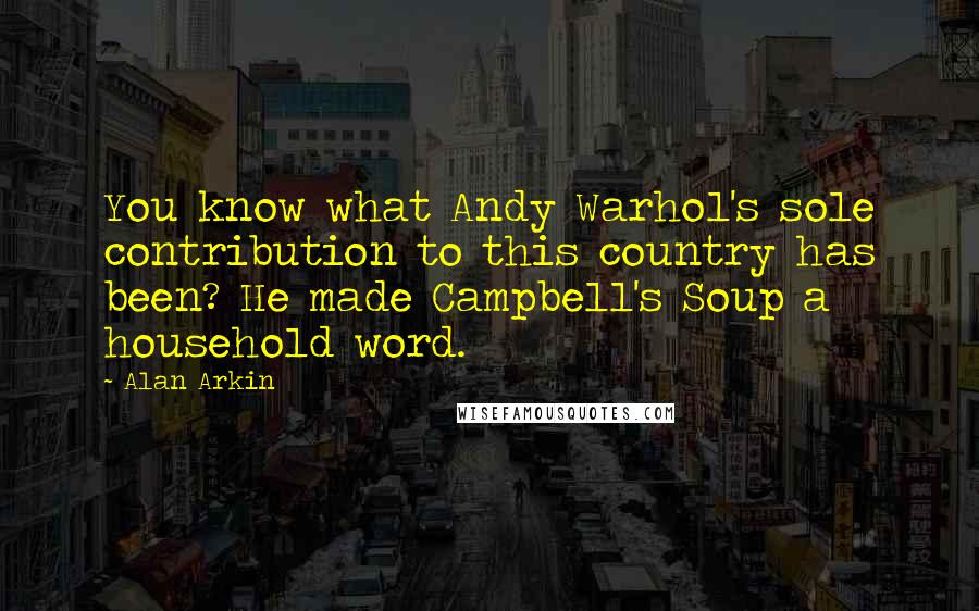 Alan Arkin Quotes: You know what Andy Warhol's sole contribution to this country has been? He made Campbell's Soup a household word.