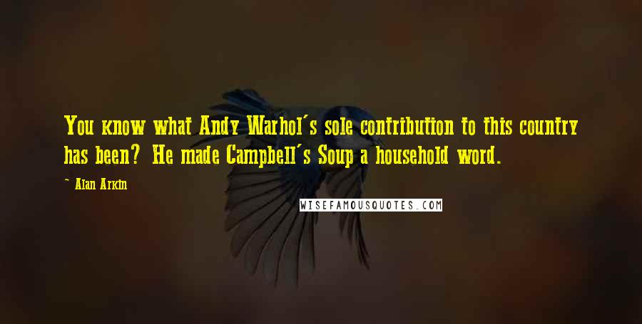 Alan Arkin Quotes: You know what Andy Warhol's sole contribution to this country has been? He made Campbell's Soup a household word.