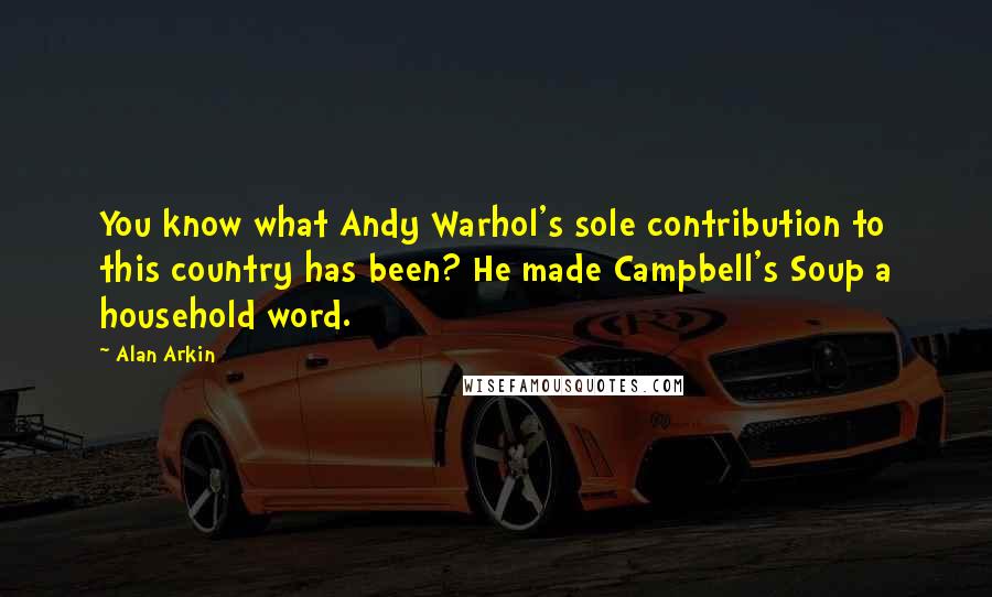 Alan Arkin Quotes: You know what Andy Warhol's sole contribution to this country has been? He made Campbell's Soup a household word.