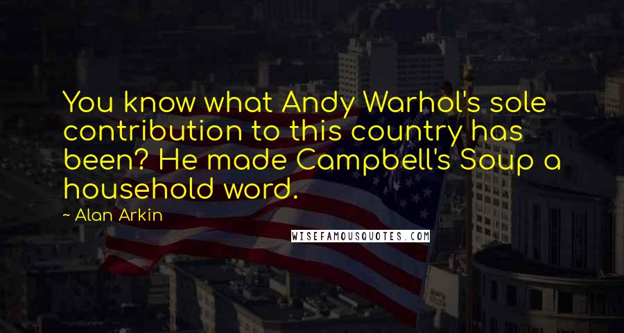 Alan Arkin Quotes: You know what Andy Warhol's sole contribution to this country has been? He made Campbell's Soup a household word.