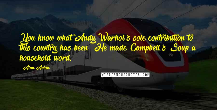Alan Arkin Quotes: You know what Andy Warhol's sole contribution to this country has been? He made Campbell's Soup a household word.