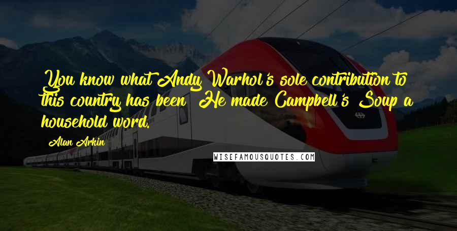 Alan Arkin Quotes: You know what Andy Warhol's sole contribution to this country has been? He made Campbell's Soup a household word.