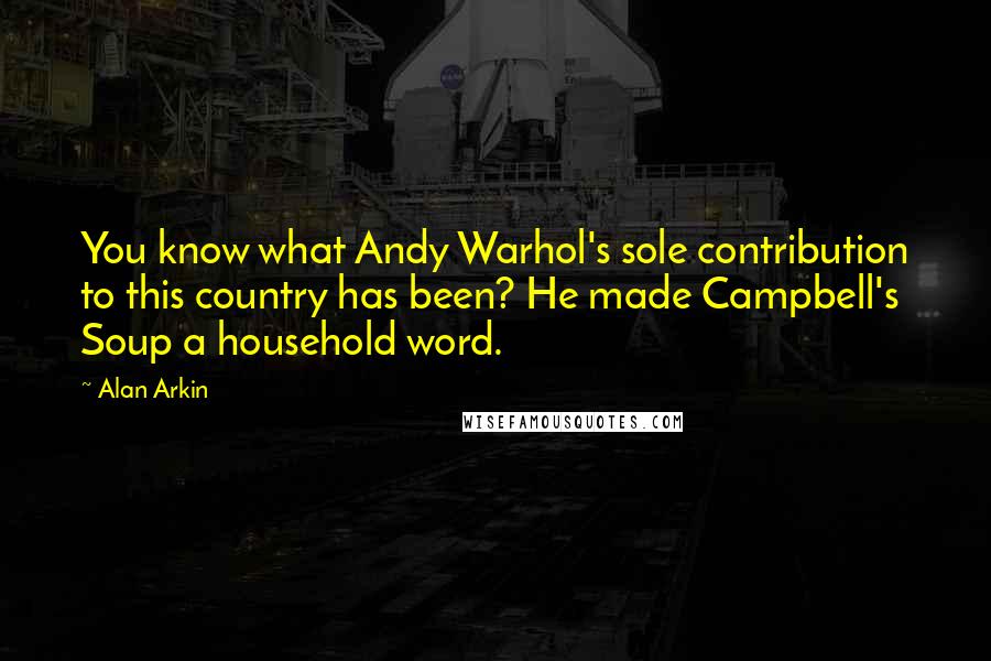 Alan Arkin Quotes: You know what Andy Warhol's sole contribution to this country has been? He made Campbell's Soup a household word.