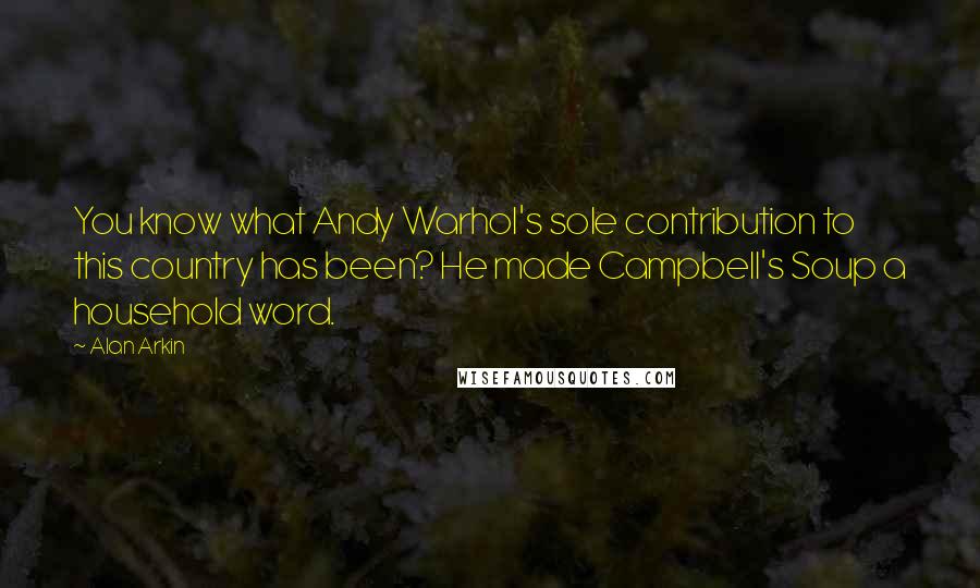 Alan Arkin Quotes: You know what Andy Warhol's sole contribution to this country has been? He made Campbell's Soup a household word.