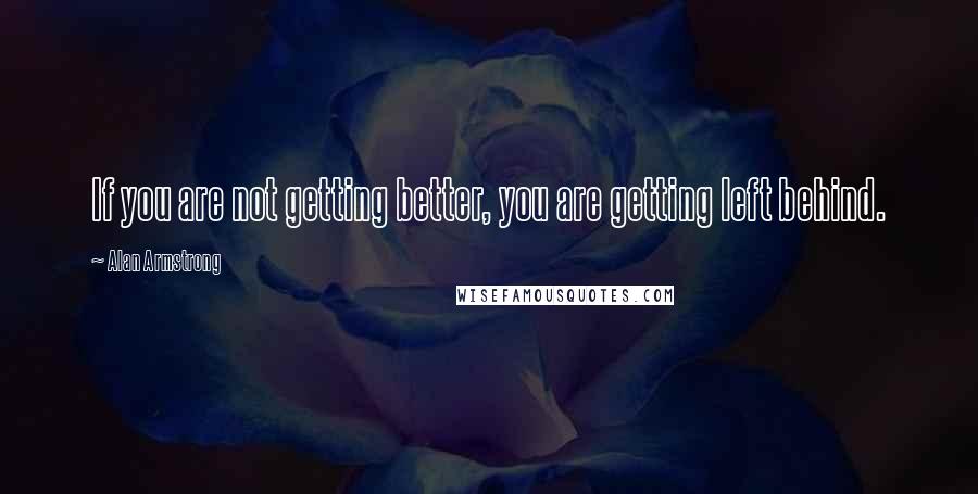 Alan Armstrong Quotes: If you are not getting better, you are getting left behind.