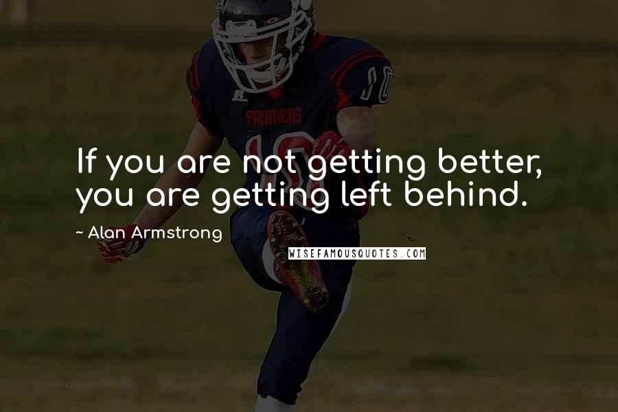 Alan Armstrong Quotes: If you are not getting better, you are getting left behind.
