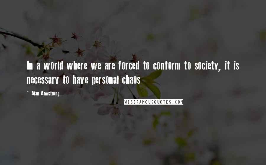 Alan Armstrong Quotes: In a world where we are forced to conform to society, it is necessary to have personal chaos