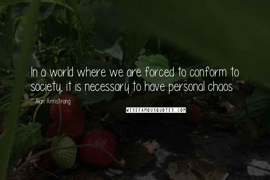 Alan Armstrong Quotes: In a world where we are forced to conform to society, it is necessary to have personal chaos