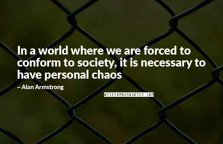 Alan Armstrong Quotes: In a world where we are forced to conform to society, it is necessary to have personal chaos