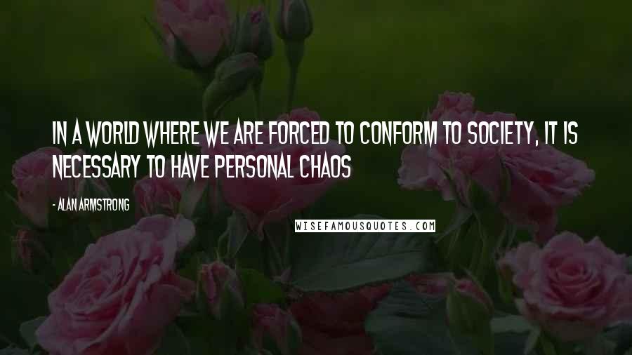Alan Armstrong Quotes: In a world where we are forced to conform to society, it is necessary to have personal chaos