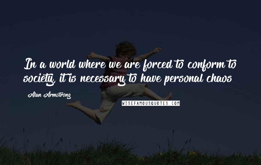 Alan Armstrong Quotes: In a world where we are forced to conform to society, it is necessary to have personal chaos