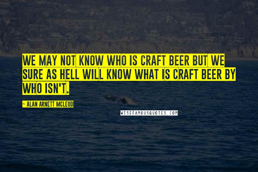 Alan Arnett McLeod Quotes: We may not know who is craft beer but we sure as hell will know what is craft beer by who isn't.