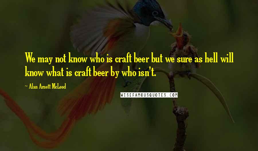 Alan Arnett McLeod Quotes: We may not know who is craft beer but we sure as hell will know what is craft beer by who isn't.