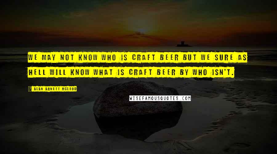 Alan Arnett McLeod Quotes: We may not know who is craft beer but we sure as hell will know what is craft beer by who isn't.