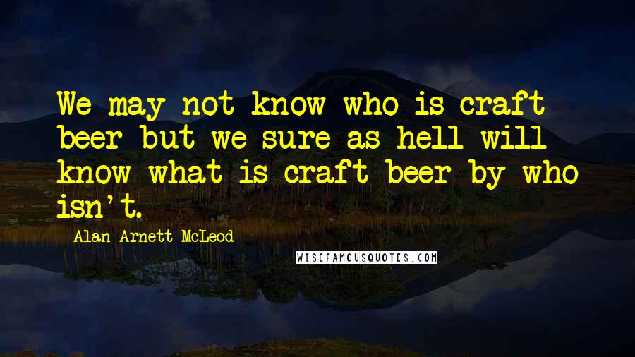 Alan Arnett McLeod Quotes: We may not know who is craft beer but we sure as hell will know what is craft beer by who isn't.