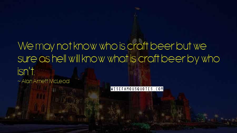 Alan Arnett McLeod Quotes: We may not know who is craft beer but we sure as hell will know what is craft beer by who isn't.