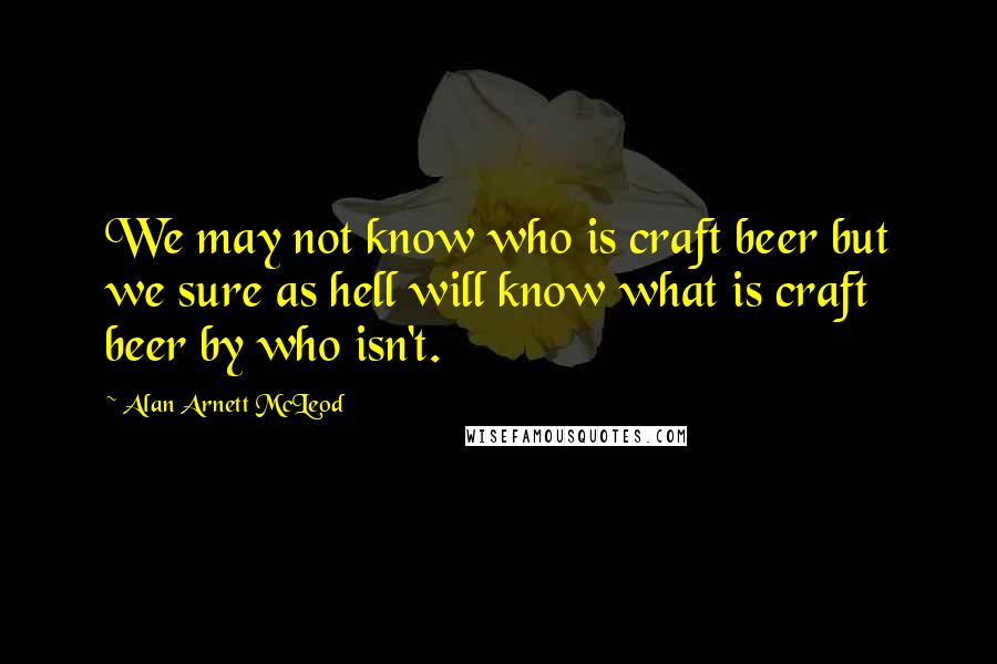 Alan Arnett McLeod Quotes: We may not know who is craft beer but we sure as hell will know what is craft beer by who isn't.