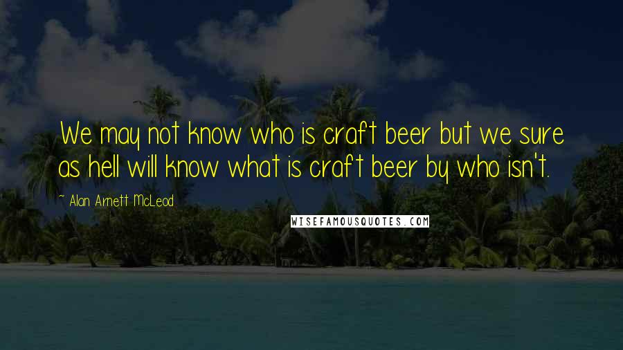 Alan Arnett McLeod Quotes: We may not know who is craft beer but we sure as hell will know what is craft beer by who isn't.