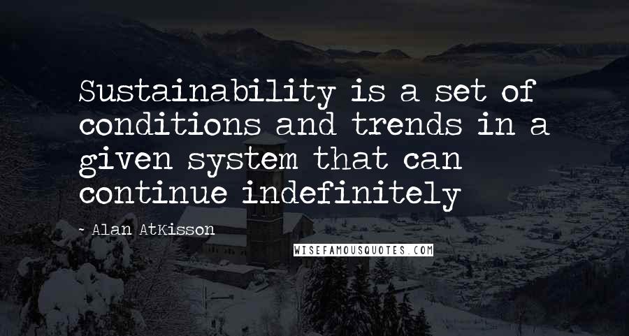 Alan AtKisson Quotes: Sustainability is a set of conditions and trends in a given system that can continue indefinitely