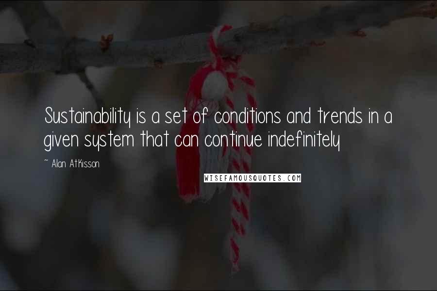 Alan AtKisson Quotes: Sustainability is a set of conditions and trends in a given system that can continue indefinitely