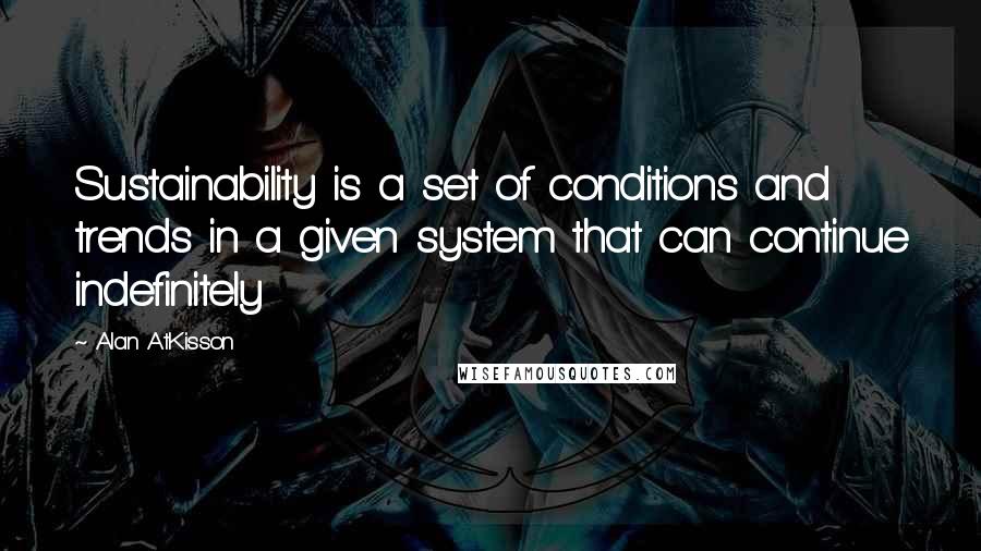 Alan AtKisson Quotes: Sustainability is a set of conditions and trends in a given system that can continue indefinitely
