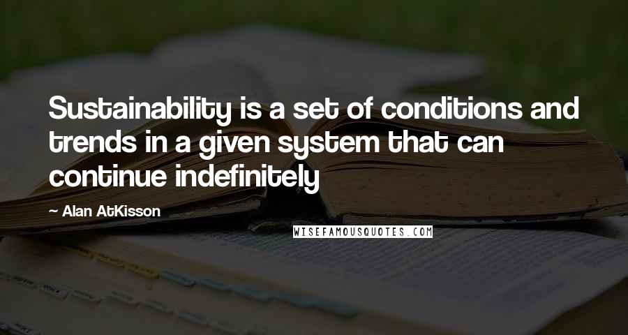 Alan AtKisson Quotes: Sustainability is a set of conditions and trends in a given system that can continue indefinitely