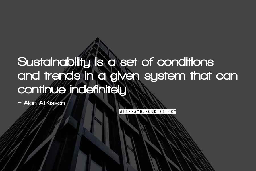 Alan AtKisson Quotes: Sustainability is a set of conditions and trends in a given system that can continue indefinitely