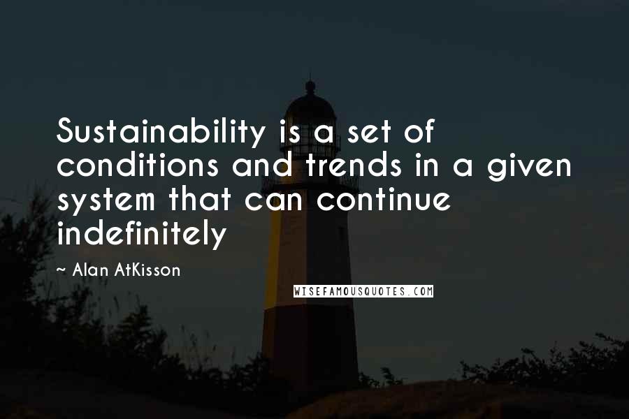 Alan AtKisson Quotes: Sustainability is a set of conditions and trends in a given system that can continue indefinitely