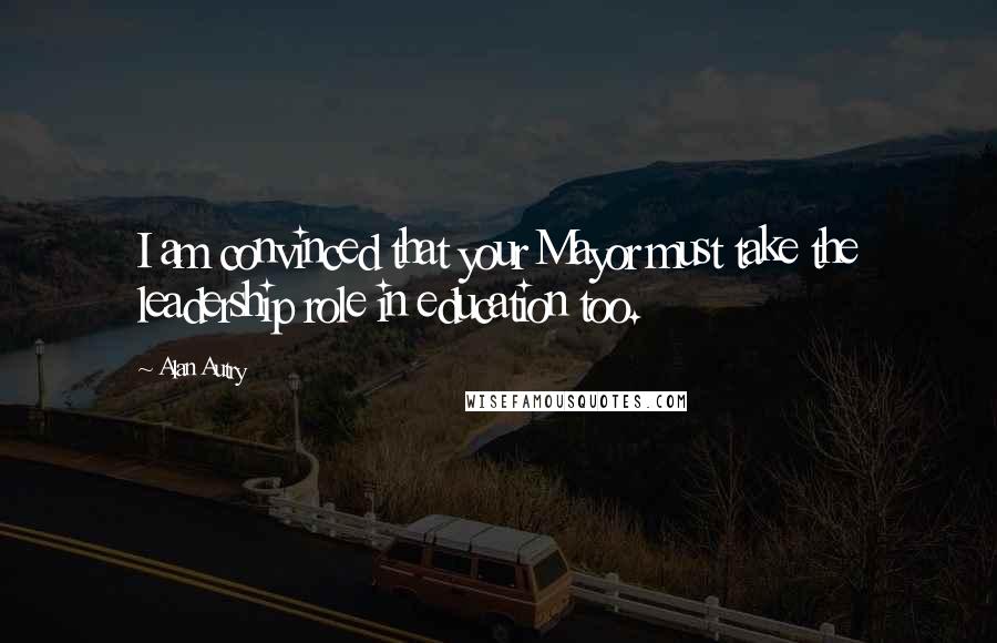 Alan Autry Quotes: I am convinced that your Mayor must take the leadership role in education too.