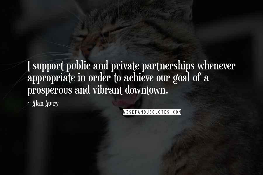 Alan Autry Quotes: I support public and private partnerships whenever appropriate in order to achieve our goal of a prosperous and vibrant downtown.