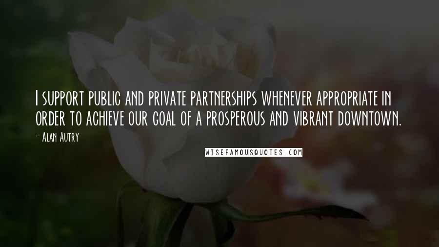 Alan Autry Quotes: I support public and private partnerships whenever appropriate in order to achieve our goal of a prosperous and vibrant downtown.