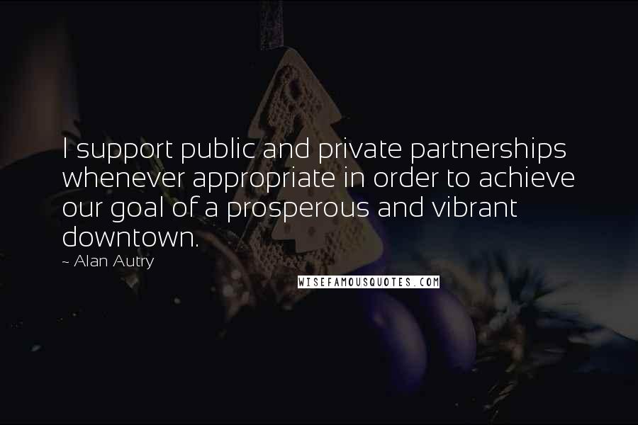 Alan Autry Quotes: I support public and private partnerships whenever appropriate in order to achieve our goal of a prosperous and vibrant downtown.