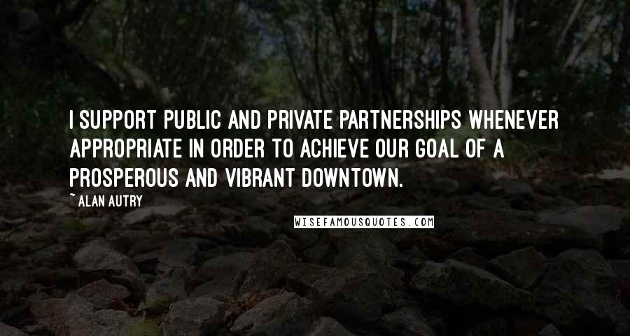 Alan Autry Quotes: I support public and private partnerships whenever appropriate in order to achieve our goal of a prosperous and vibrant downtown.