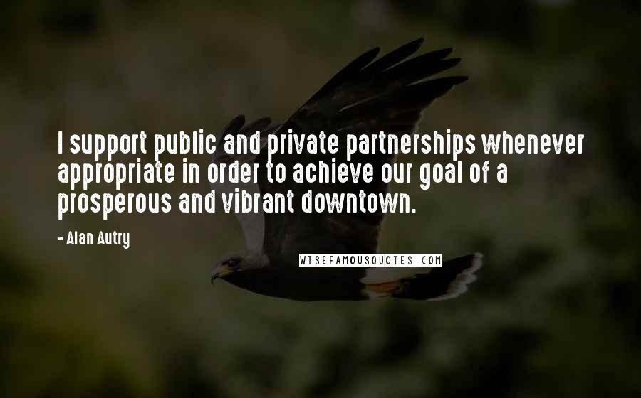Alan Autry Quotes: I support public and private partnerships whenever appropriate in order to achieve our goal of a prosperous and vibrant downtown.