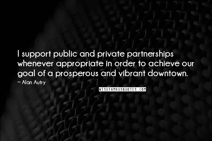Alan Autry Quotes: I support public and private partnerships whenever appropriate in order to achieve our goal of a prosperous and vibrant downtown.