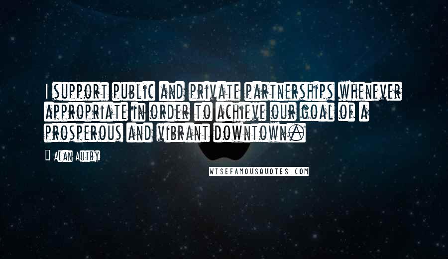 Alan Autry Quotes: I support public and private partnerships whenever appropriate in order to achieve our goal of a prosperous and vibrant downtown.