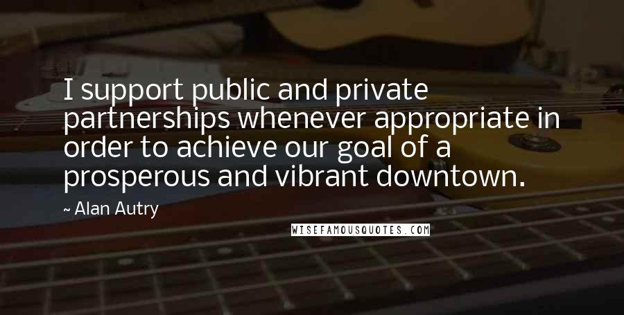 Alan Autry Quotes: I support public and private partnerships whenever appropriate in order to achieve our goal of a prosperous and vibrant downtown.