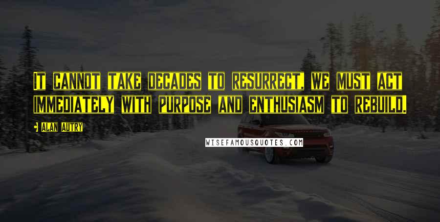 Alan Autry Quotes: It cannot take decades to resurrect, we must act immediately with purpose and enthusiasm to rebuild.