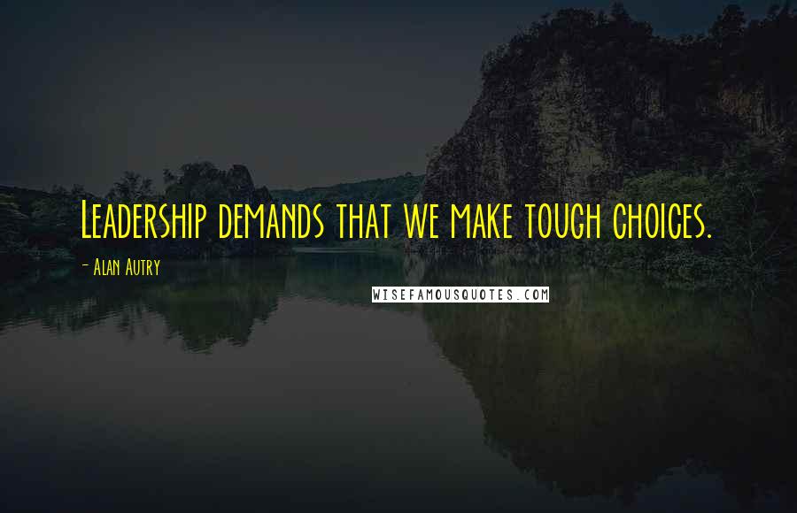 Alan Autry Quotes: Leadership demands that we make tough choices.
