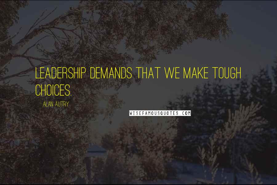 Alan Autry Quotes: Leadership demands that we make tough choices.