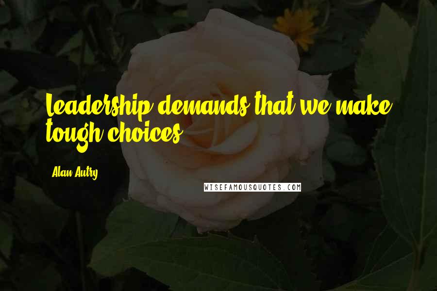 Alan Autry Quotes: Leadership demands that we make tough choices.