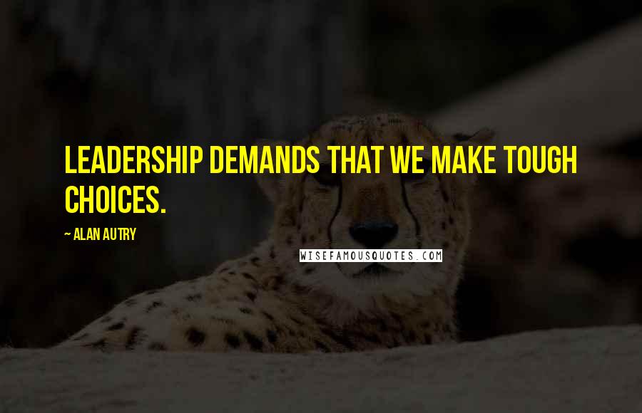 Alan Autry Quotes: Leadership demands that we make tough choices.