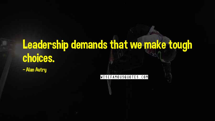 Alan Autry Quotes: Leadership demands that we make tough choices.